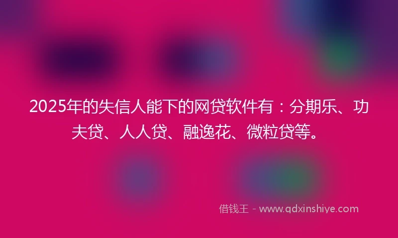 2025年的失信人能下的网贷软件有:分期乐、功夫贷、人人贷、融逸花、微粒贷等。