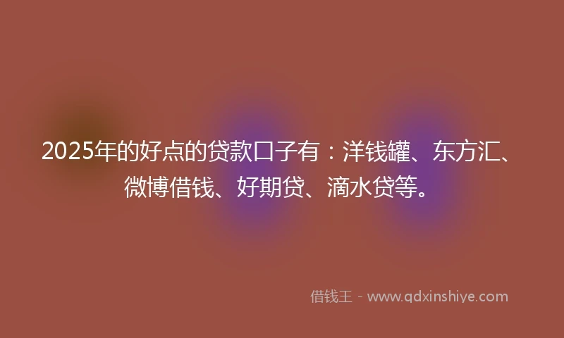 2025年的好点的贷款口子有：洋钱罐、东方汇、微博借钱、好期贷、滴水贷等。