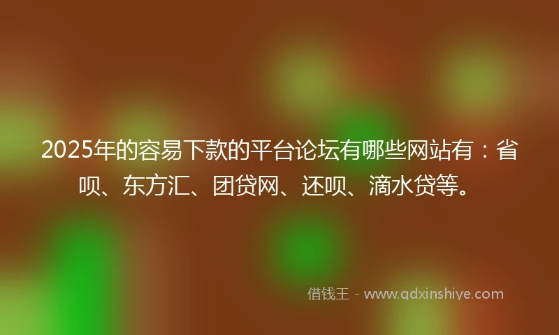 2025年的容易下款的平台论坛有哪些网站有：省呗、东方汇、团贷网、还呗、滴水贷等。
