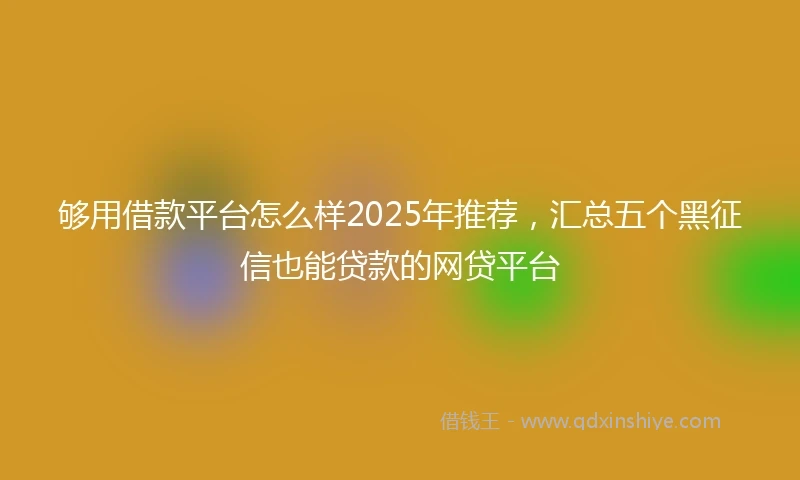 够用借款平台怎么样2025年推荐，汇总五个黑征信也能贷款的网贷平台