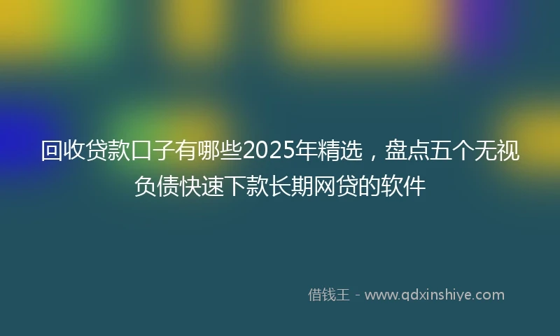 回收贷款口子有哪些2025年精选，盘点五个无视负债快速下款长期网贷的软件