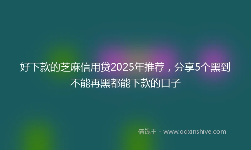 好下款的芝麻信用贷2025年推荐，分享5个黑到不能再黑都能下款的口子