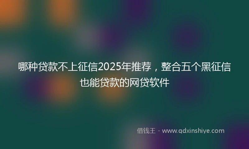 哪种贷款不上征信2025年推荐，整合五个黑征信也能贷款的网贷软件