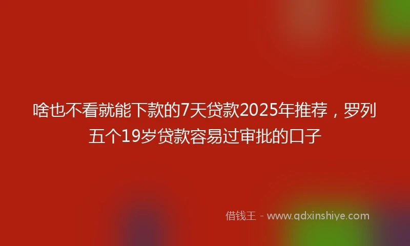 啥也不看就能下款的7天贷款2025年推荐，罗列五个19岁贷款容易过审批的口子