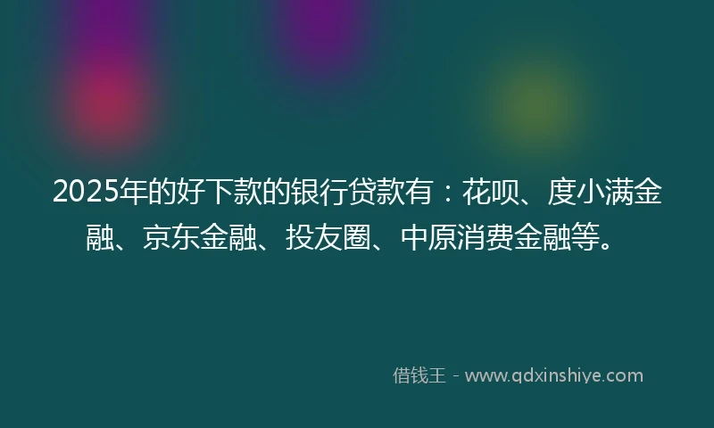 2025年的好下款的银行贷款有：花呗、度小满金融、京东金融、投友圈、中原消费金融等。