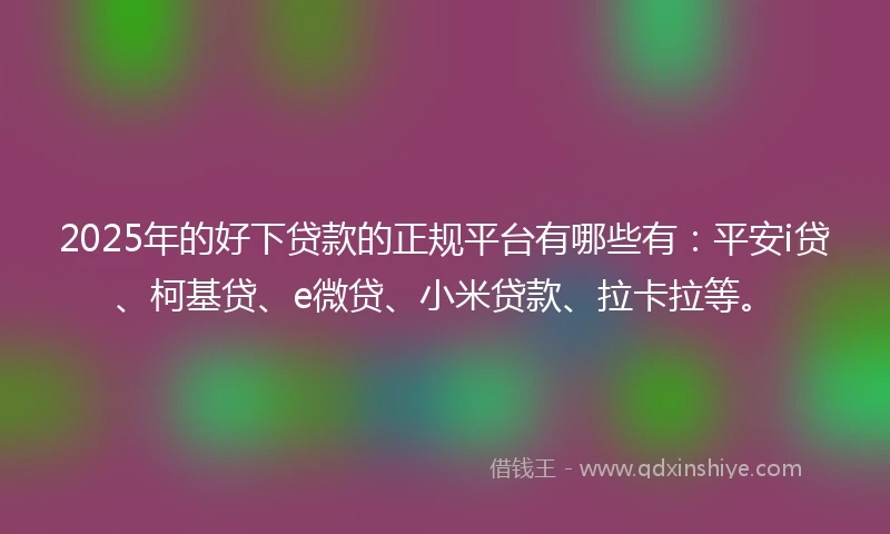 2025年的好下贷款的正规平台有哪些有：平安i贷、柯基贷、e微贷、小米贷款、拉卡拉等。
