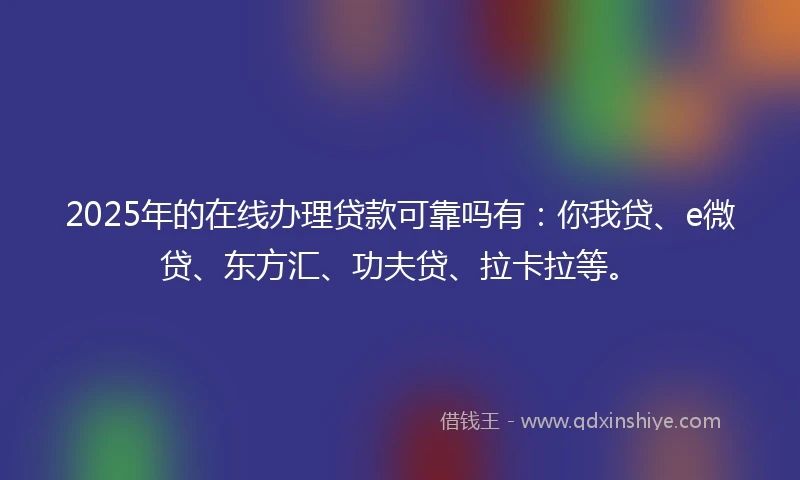 2025年的在线办理贷款可靠吗有：你我贷、e微贷、东方汇、功夫贷、拉卡拉等。