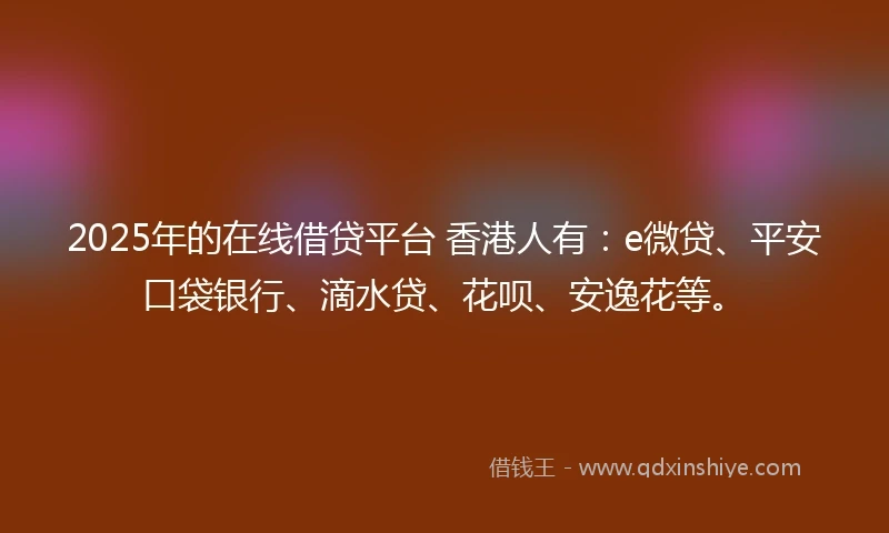 2025年的在线借贷平台 香港人有：e微贷、平安口袋银行、滴水贷、花呗、安逸花等。