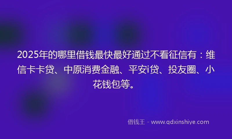 2025年的哪里借钱最快最好通过不看征信有：维信卡卡贷、中原消费金融、平安i贷、投友圈、小花钱包等。