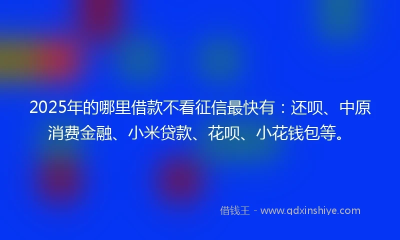 2025年的哪里借款不看征信最快有：还呗、中原消费金融、小米贷款、花呗、小花钱包等。