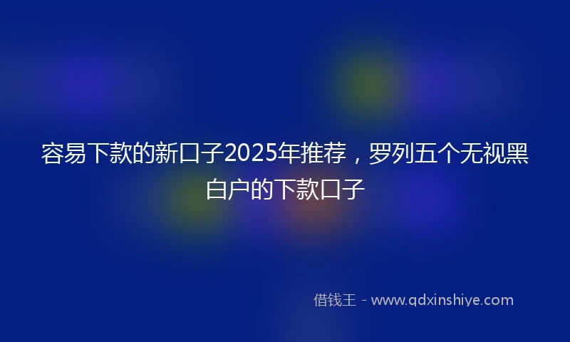 容易下款的新口子2025年推荐,罗列五个无视黑白户的下款口子