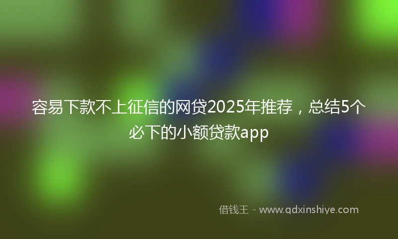 容易下款不上征信的网贷2025年推荐，总结5个必下的小额贷款app