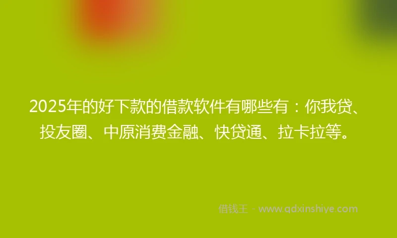 2025年的好下款的借款软件有哪些有：你我贷、投友圈、中原消费金融、快贷通、拉卡拉等。