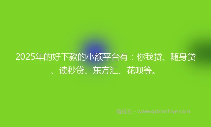 2025年的好下款的小额平台有：你我贷、随身贷、读秒贷、东方汇、花呗等。