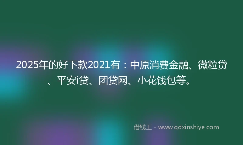 2025年的好下款2021有：中原消费金融、微粒贷、平安i贷、团贷网、小花钱包等。