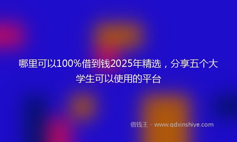 哪里可以100%借到钱2025年精选，分享五个大学生可以使用的平台