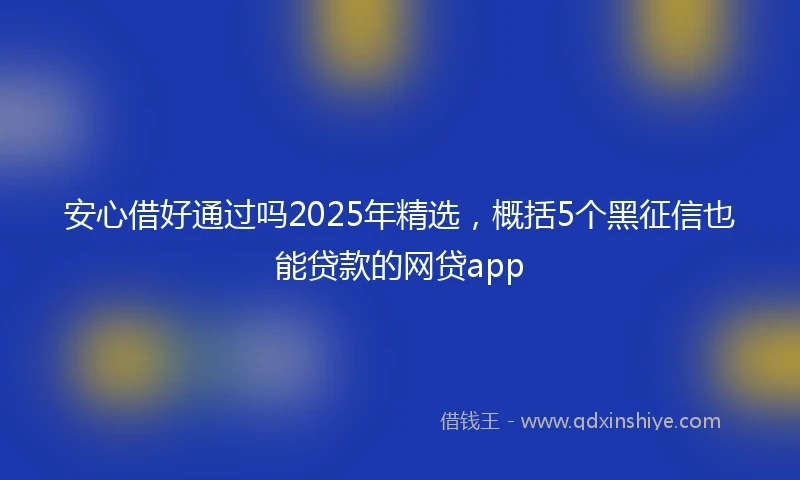安心借好通过吗2025年精选，概括5个黑征信也能贷款的网贷app