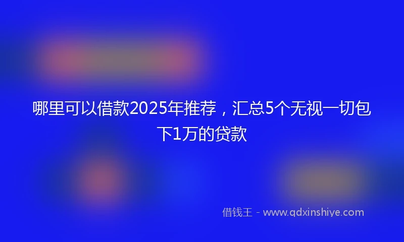 哪里可以借款2025年推荐，汇总5个无视一切包下1万的贷款