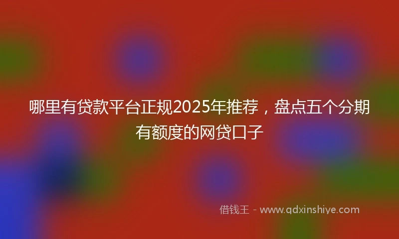 哪里有贷款平台正规2025年推荐，盘点五个分期有额度的网贷口子
