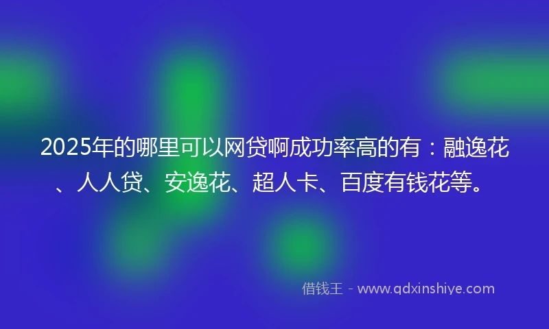 2025年的哪里可以网贷啊成功率高的有：融逸花、人人贷、安逸花、超人卡、百度有钱花等。