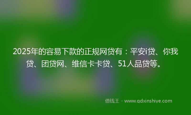 2025年的容易下款的正规网贷有：平安i贷、你我贷、团贷网、维信卡卡贷、51人品贷等。