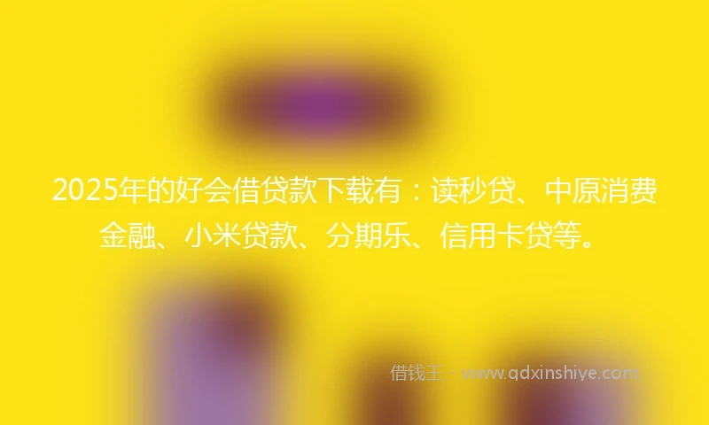 2025年的好会借贷款下载有：读秒贷、中原消费金融、小米贷款、分期乐、信用卡贷等。