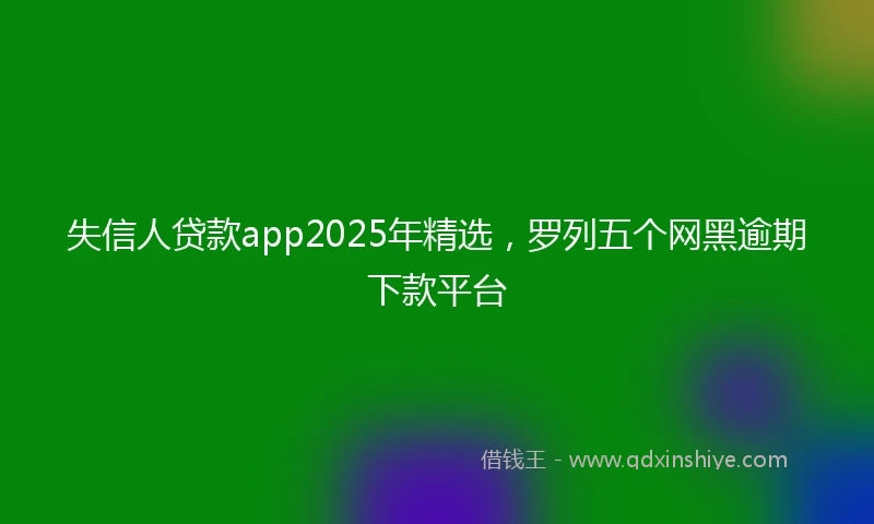 失信人贷款app2025年精选，罗列五个网黑逾期下款平台