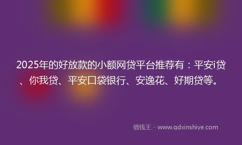 2025年的好放款的小额网贷平台推荐有：平安i贷、你我贷、平安口袋银行、安逸花、好期贷等。