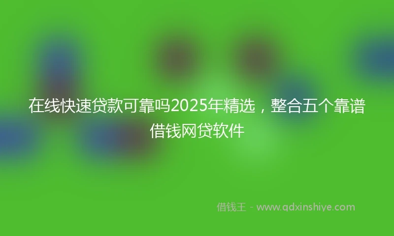 在线快速贷款可靠吗2025年精选，整合五个靠谱借钱网贷软件