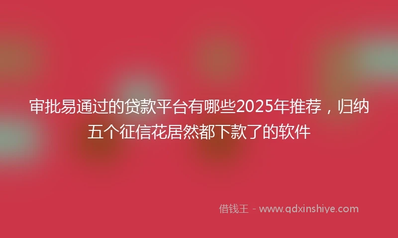 审批易通过的贷款平台有哪些2025年推荐，归纳五个征信花居然都下款了的软件