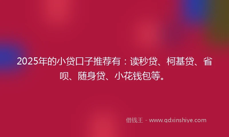 2025年的小贷口子推荐有：读秒贷、柯基贷、省呗、随身贷、小花钱包等。