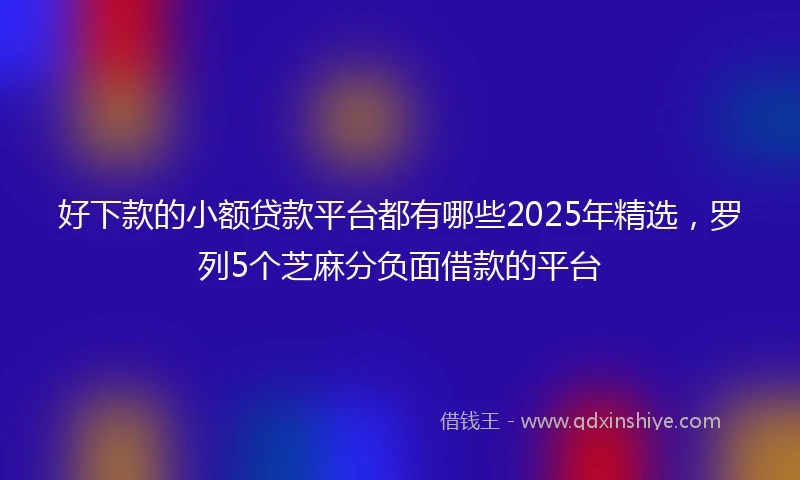好下款的小额贷款平台都有哪些2025年精选，罗列5个芝麻分负面借款的平台