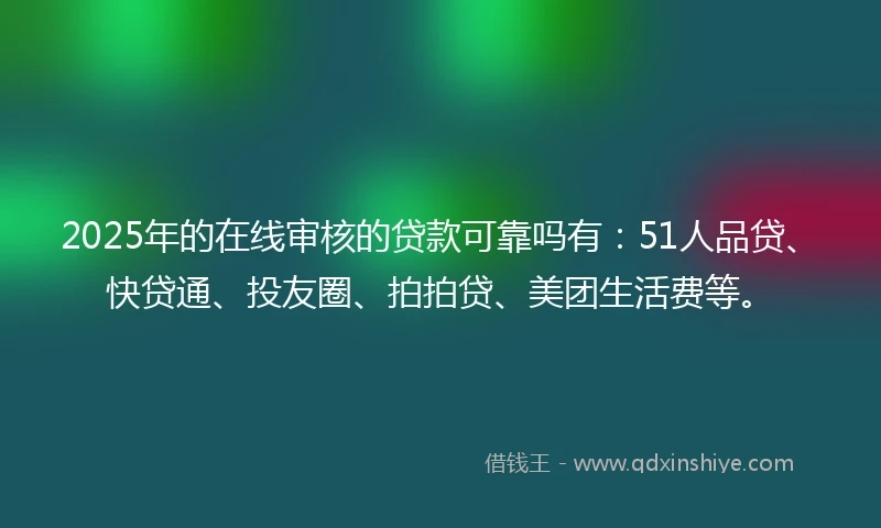 2025年的在线审核的贷款可靠吗有：51人品贷、快贷通、投友圈、拍拍贷、美团生活费等。