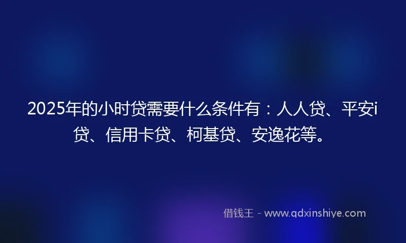 2025年的小时贷需要什么条件有：人人贷、平安i贷、信用卡贷、柯基贷、安逸花等。