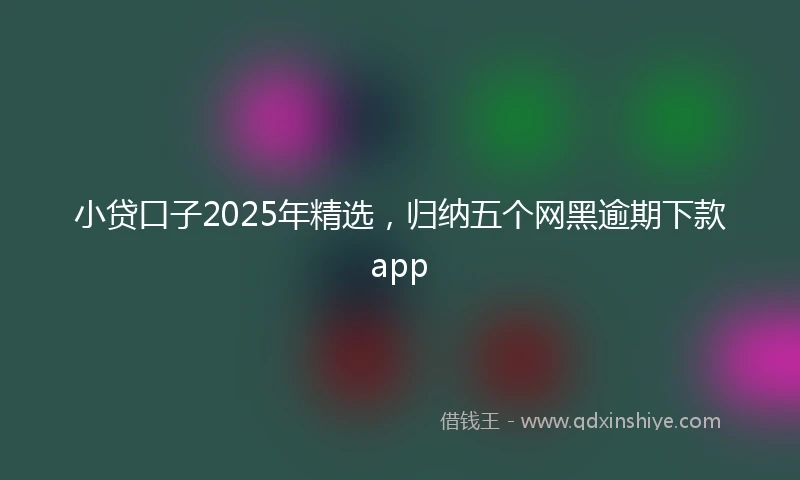 小贷口子2025年精选，归纳五个网黑逾期下款app