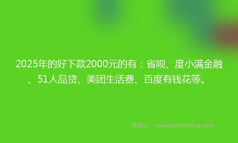 2025年的好下款2000元的有：省呗、度小满金融、51人品贷、美团生活费、百度有钱花等。
