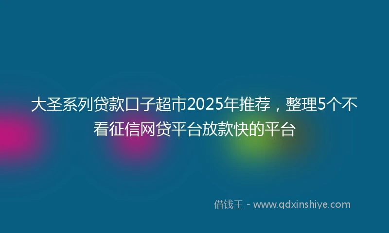 大圣系列贷款口子超市2025年推荐，整理5个不看征信网贷平台放款快的平台