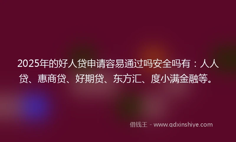 2025年的好人贷申请容易通过吗安全吗有：人人贷、惠商贷、好期贷、东方汇、度小满金融等。