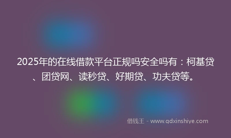 2025年的在线借款平台正规吗安全吗有：柯基贷、团贷网、读秒贷、好期贷、功夫贷等。