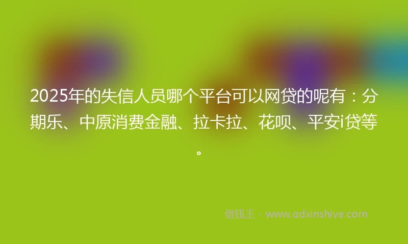 2025年的失信人员哪个平台可以网贷的呢有：分期乐、中原消费金融、拉卡拉、花呗、平安i贷等。