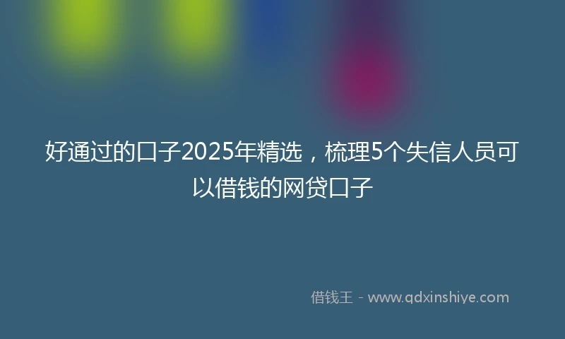 好通过的口子2025年精选，梳理5个失信人员可以借钱的网贷口子
