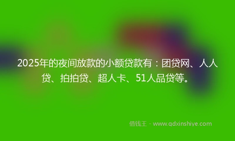 2025年的夜间放款的小额贷款有：团贷网、人人贷、拍拍贷、超人卡、51人品贷等。