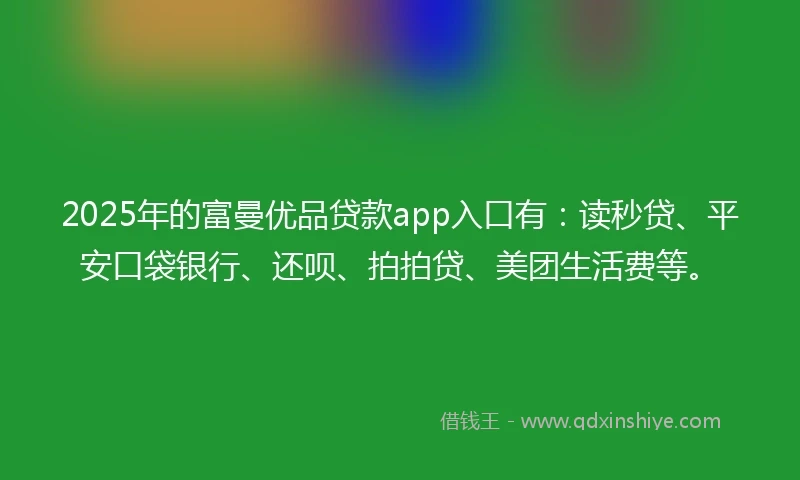 2025年的富曼优品贷款app入口有：读秒贷、平安口袋银行、还呗、拍拍贷、美团生活费等。