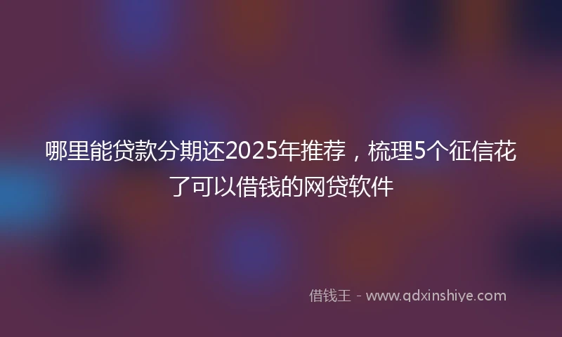 哪里能贷款分期还2025年推荐，梳理5个征信花了可以借钱的网贷软件