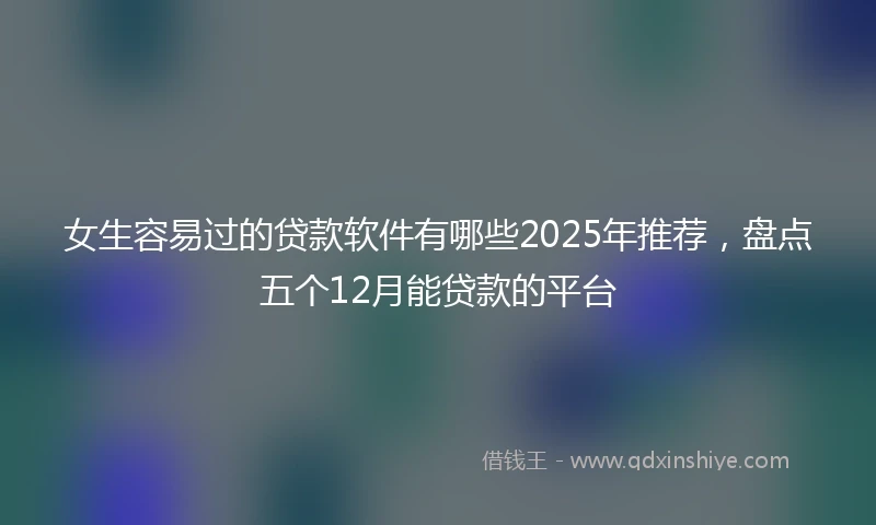 女生容易过的贷款软件有哪些2025年推荐，盘点五个12月能贷款的平台