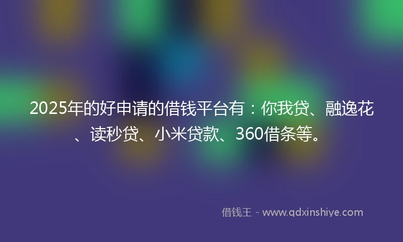 2025年的好申请的借钱平台有：你我贷、融逸花、读秒贷、小米贷款、360借条等。