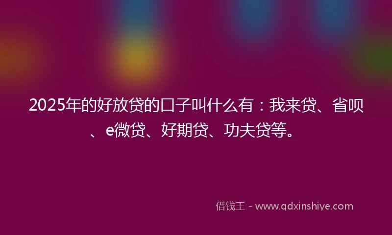 2025年的好放贷的口子叫什么有：我来贷、省呗、e微贷、好期贷、功夫贷等。