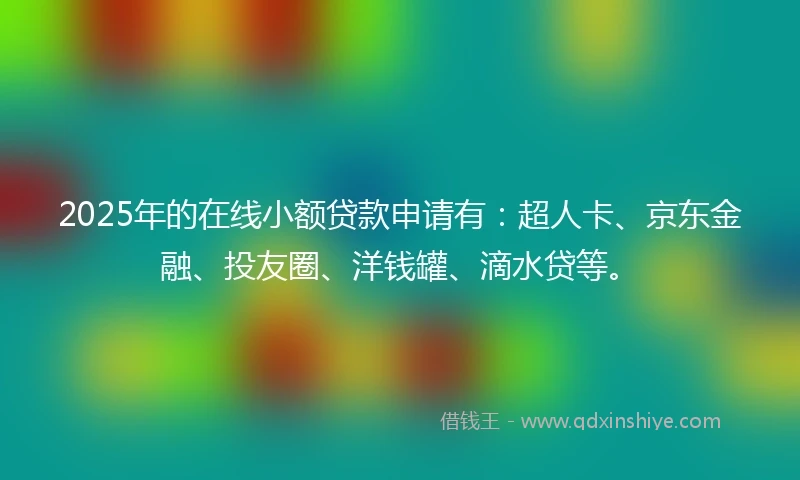 2025年的在线小额贷款申请有：超人卡、京东金融、投友圈、洋钱罐、滴水贷等。