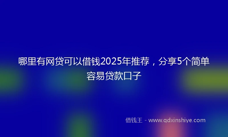 哪里有网贷可以借钱2025年推荐，分享5个简单容易贷款口子