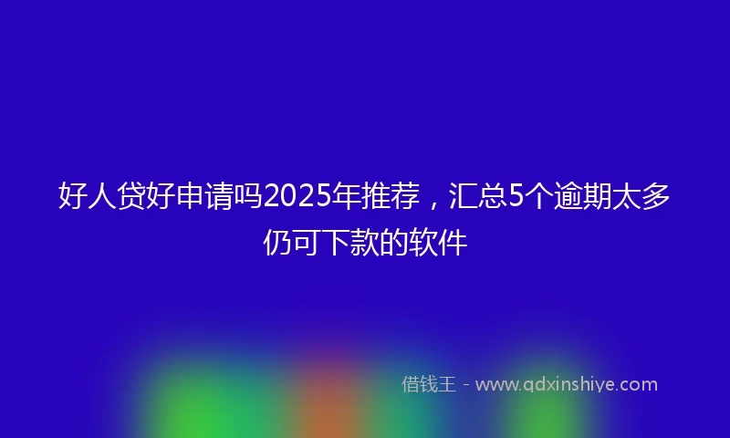 好人贷好申请吗2025年推荐，汇总5个逾期太多仍可下款的软件
